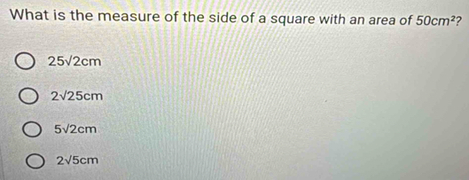 What is the measure of the side of a square with an area of 50cm^2 ?
25sqrt(2)cm
2sqrt(25)cm
5sqrt(2)cm
2sqrt(5)cm