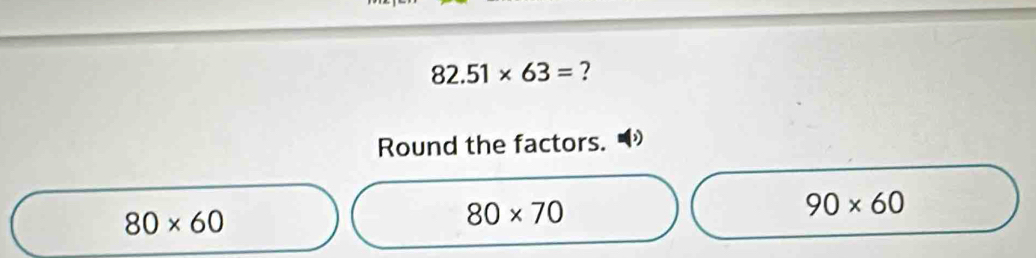 82.51* 63= ?
Round the factors.
90* 60
80* 60
80* 70