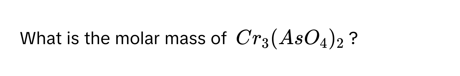 What is the molar mass of $Cr_3(AsO_4)_2$?