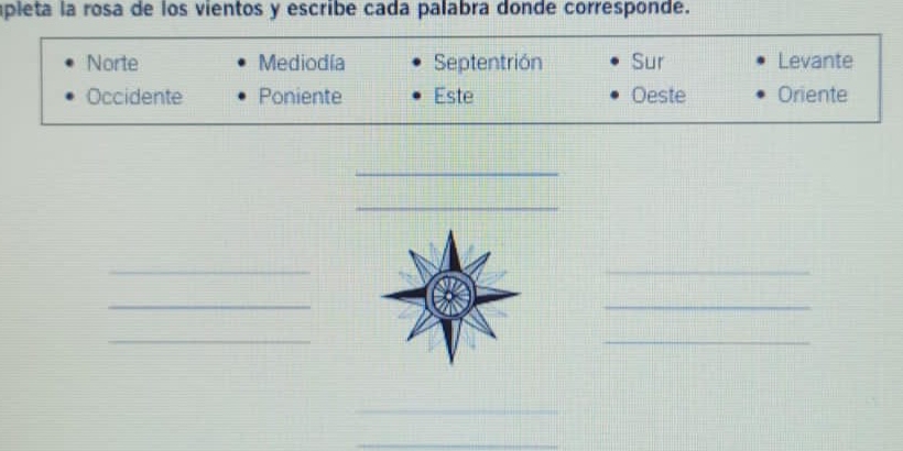 apleta la rosa de los vientos y escribe cada palabra donde corresponde.
Norte Mediodía Septentrión Sur Levante
Occidente Poniente Este Oeste Oriente
_
_
_
_
_
_
_
_
_
_