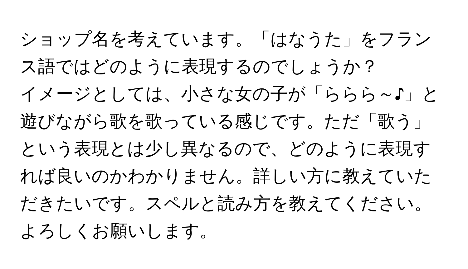 ショップ名を考えています。「はなうた」をフランス語ではどのように表現するのでしょうか？  
イメージとしては、小さな女の子が「ららら～♪」と遊びながら歌を歌っている感じです。ただ「歌う」という表現とは少し異なるので、どのように表現すれば良いのかわかりません。詳しい方に教えていただきたいです。スペルと読み方を教えてください。よろしくお願いします。