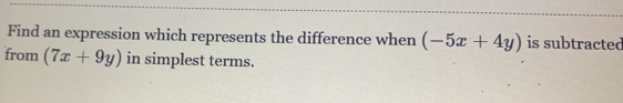 Find an expression which represents the difference when (-5x+4y) is subtracted
from (7x+9y) in simplest terms.