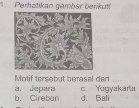 Perhatikan gambar berikut!
Motif tersebut berasal dari …..
a. Jepara c. Yogyakarta
b. Cirebon d. Bali