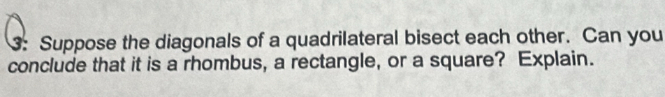 3: Suppose the diagonals of a quadrilateral bisect each other. Can you 
conclude that it is a rhombus, a rectangle, or a square? Explain.