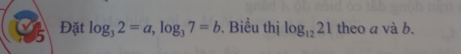 5 Đặt log _32=a, log _37=b Biểu thị log _1221 theo a và b.