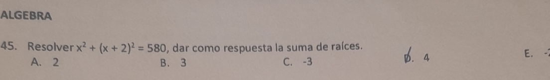 ALGEBRA
45. Resolver x^2+(x+2)^2=580 , dar como respuesta la suma de raíces.
A. 2 B. 3 C. -3 D. 4
E. -