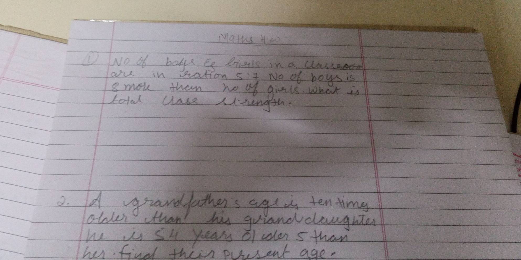 Maths theo 
①No of bobs Eg bials in a classaoom 
au in vrationg No ob boys is
8 mok than no of givls. what is 
Lotal class Mlzength. 
2. A grandfathers age i tentimg 
olcler than his griand dloughter 
he us S4 years of colen s than 
has find thein pucsent age.