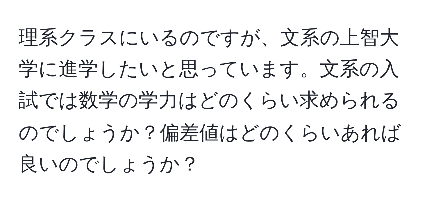 理系クラスにいるのですが、文系の上智大学に進学したいと思っています。文系の入試では数学の学力はどのくらい求められるのでしょうか？偏差値はどのくらいあれば良いのでしょうか？