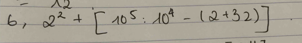 6,2^2+[10^5:10^4-(2+32)]