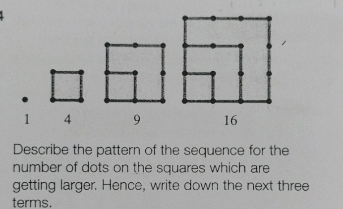 1 4
9
16
Describe the pattern of the sequence for the 
number of dots on the squares which are 
getting larger. Hence, write down the next three 
terms.