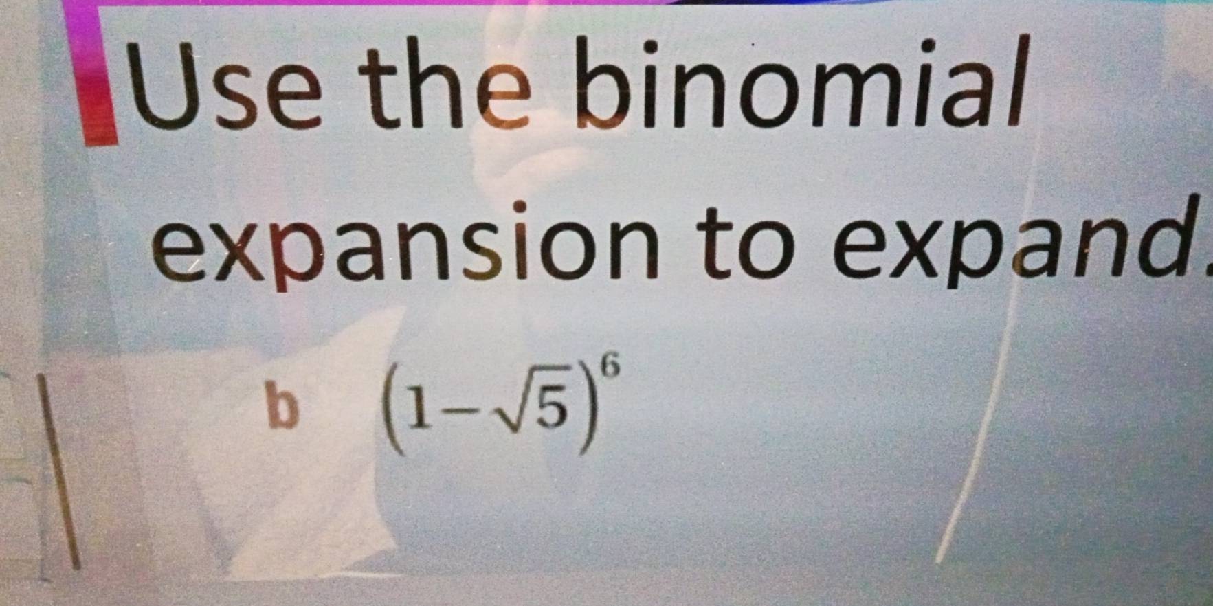 Use the binomial 
expansion to expand 
b (1-sqrt(5))^6