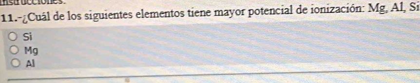 mstrueciones .
11.-¿Cuál de los siguientes elementos tiene mayor potencial de ionización: Mg, Al, Si
Si
Mg
Al