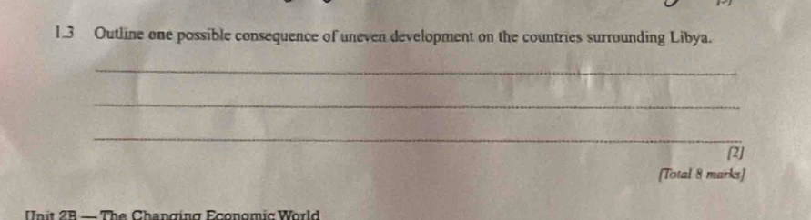 1.3 Outline one possible consequence of uneven development on the countries surrounding Libya. 
_ 
_ 
_ 
[2] 
(Total 8 marks] 
Init 2R — The Changing Economic World