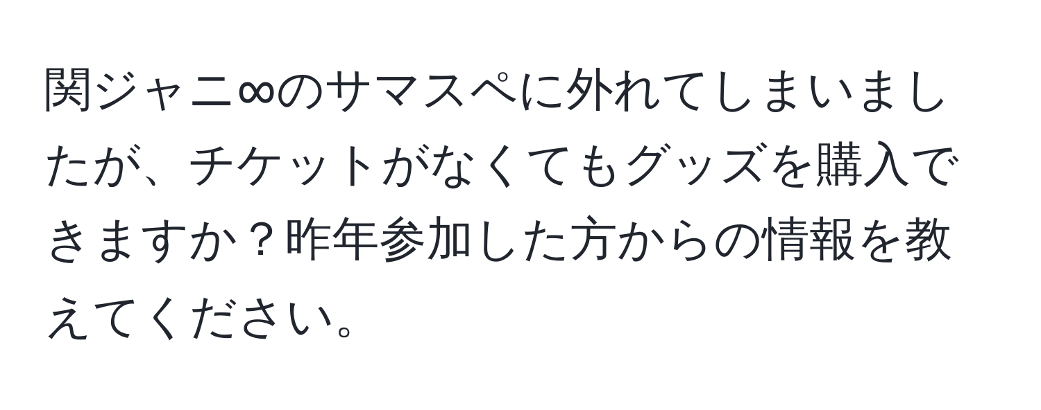 関ジャニ∞のサマスペに外れてしまいましたが、チケットがなくてもグッズを購入できますか？昨年参加した方からの情報を教えてください。