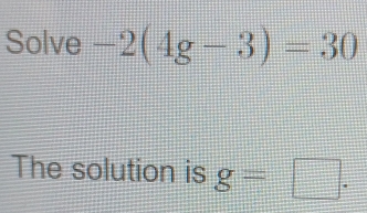 Solve -2(4g-3)=30
The solution is g=