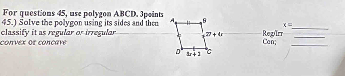 For questions 45, use polygon ABCD. 3points
45.) Solve the polygon using its sides and then
x=
classify it as regular or irregular  Reg/Irr_
_
convex or concave Con;_