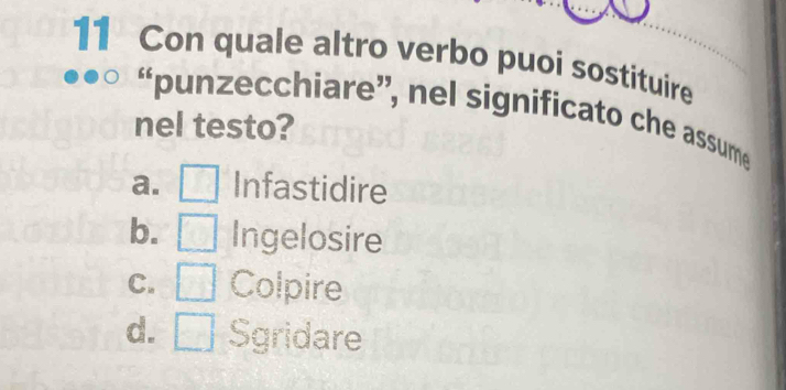 Con quale altro verbo puoi sostituire
*punzecchiare', nel significato che assume
nel testo?
a. Infastidire
b. Ingelosire
C. Colpire
d. Sgridare