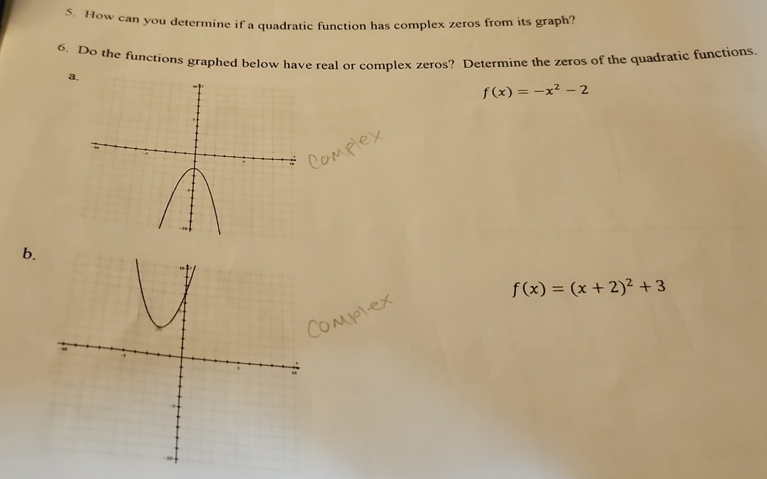 How can you determine if a quadratic function has complex zeros from its graph? 
6. Do the functions graphed below have real or complex zeros? Determine the zeros of the quadratic functions 
a.
f(x)=-x^2-2
b.
f(x)=(x+2)^2+3