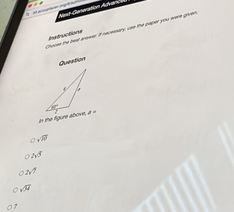 Next-Generation Advance 
Choose the best answer. If necessary, use the paper you were given
Instructions
Question
In the figure above, a=
sqrt(10)
2sqrt(5)
2sqrt(7)
sqrt(34)
7