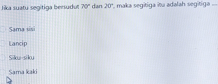 Jika suatu segitiga bersudut 70° dan 20° , maka segitiga itu adalah segitiga ....
Sama sisi
Lancip
Siku-siku
Sama kaki