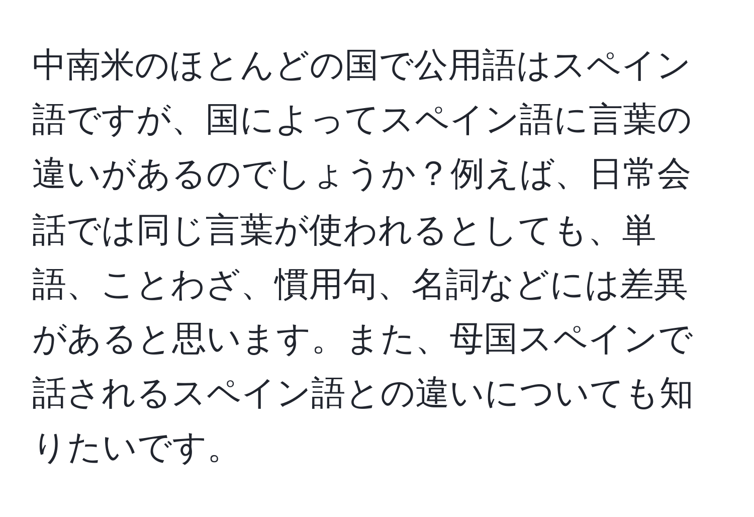 中南米のほとんどの国で公用語はスペイン語ですが、国によってスペイン語に言葉の違いがあるのでしょうか？例えば、日常会話では同じ言葉が使われるとしても、単語、ことわざ、慣用句、名詞などには差異があると思います。また、母国スペインで話されるスペイン語との違いについても知りたいです。