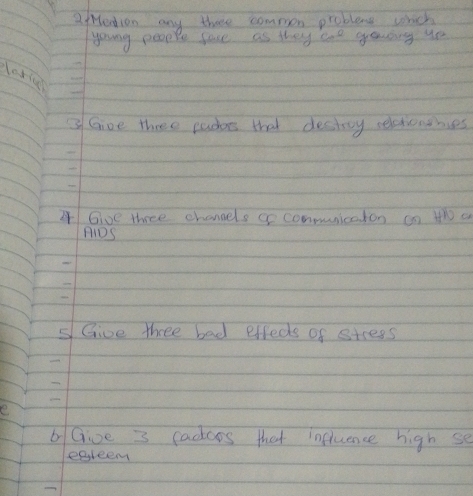 fMendion any three common problems whch 
young people face as they are gasing ye
10+600
3 Give three sudars that destroy selctonthies 
4Gi0e three chanels c conmunicaton cn t a 
niDS 
sGive three bad effecs of strees 
e 
bGive 3 cadoos that influence high se 
egleen