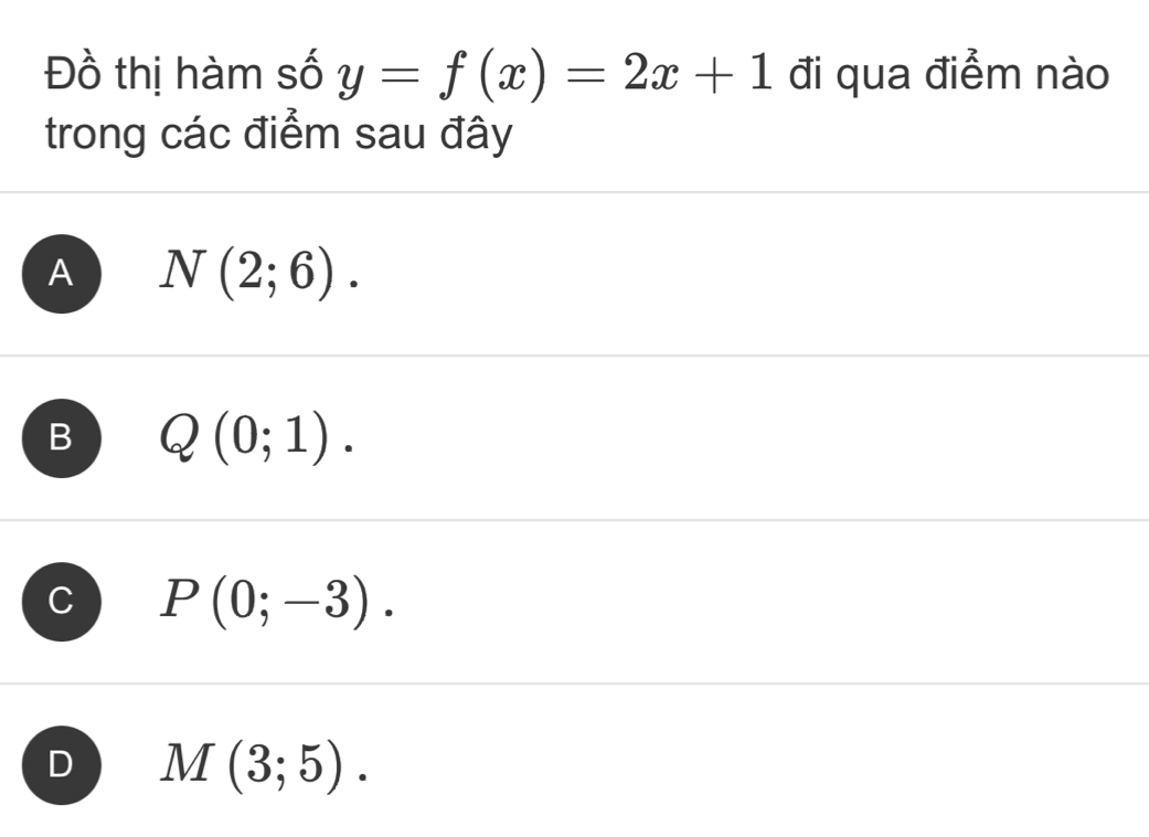 Đồ thị hàm số y=f(x)=2x+1 đi qua điểm nào
trong các điểm sau đây
A N(2;6).
B Q(0;1).
P(0;-3).
D M(3;5).