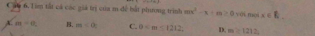 Cầu 6.Tìm tất cả các giá trị của m đề bắt phương trình mx^2-x+m≥ 0 với mọi x∈ R.
A. m=0 B. m<0</tex> C. 0 D. m≥ 1212