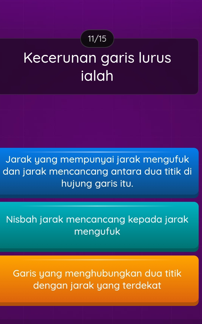 11/15 
Kecerunan garis lurus 
ialah 
Jarak yang mempunyai jarak mengufuk 
dan jarak mencancang antara dua titik di 
hujung garis itu. 
Nisbah jarak mencancang kepada jarak 
mengufuk 
Garis yang menghubungkan dua titik 
dengan jarak yang terdekat