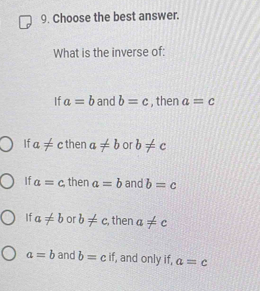 Choose the best answer.
What is the inverse of:
If a=b and b=c , then a=c
If a!= c then a!= b or b!= c
If a=c , then a=b and b=c
If a!= b or b!= c :, then a!= c
a=b and b=c if, and only if, a=c