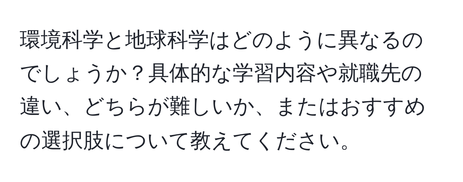 環境科学と地球科学はどのように異なるのでしょうか？具体的な学習内容や就職先の違い、どちらが難しいか、またはおすすめの選択肢について教えてください。