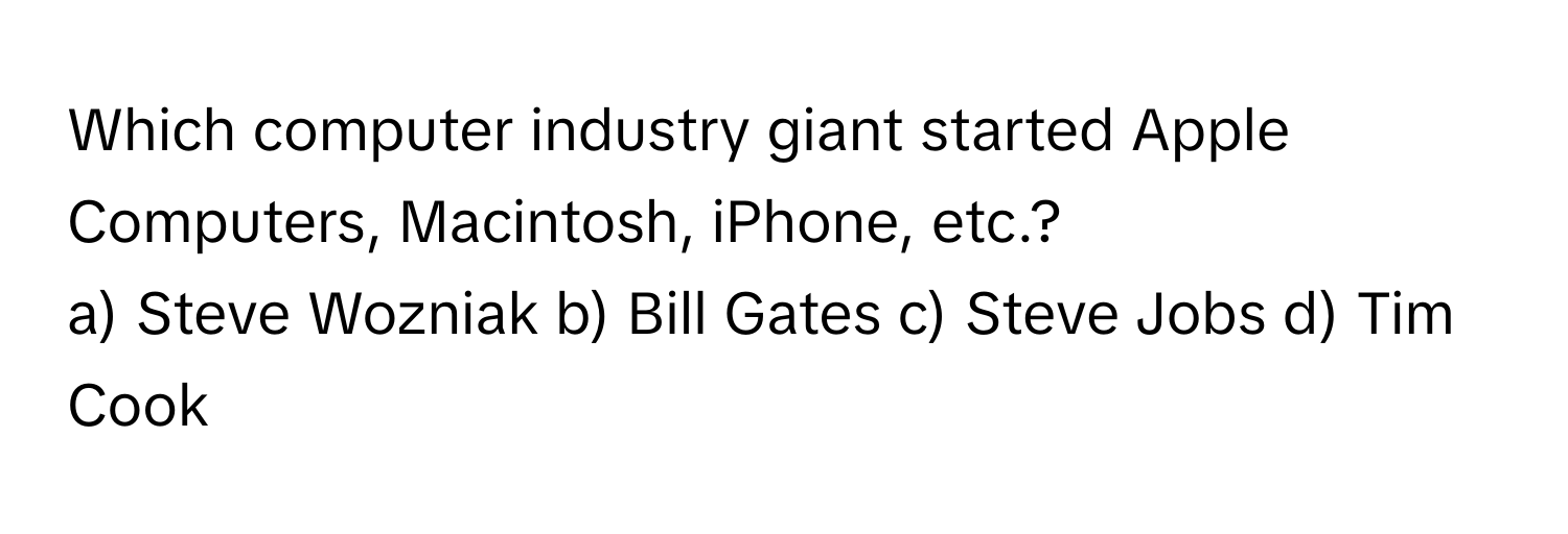 Which computer industry giant started Apple Computers, Macintosh, iPhone, etc.?

a) Steve Wozniak b) Bill Gates c) Steve Jobs d) Tim Cook