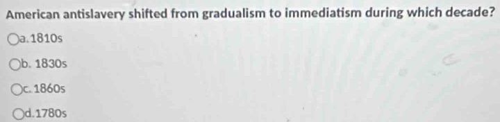 American antislavery shifted from gradualism to immediatism during which decade?
a. 1810s
b. 1830s
)c. 1860s
d. 1780s