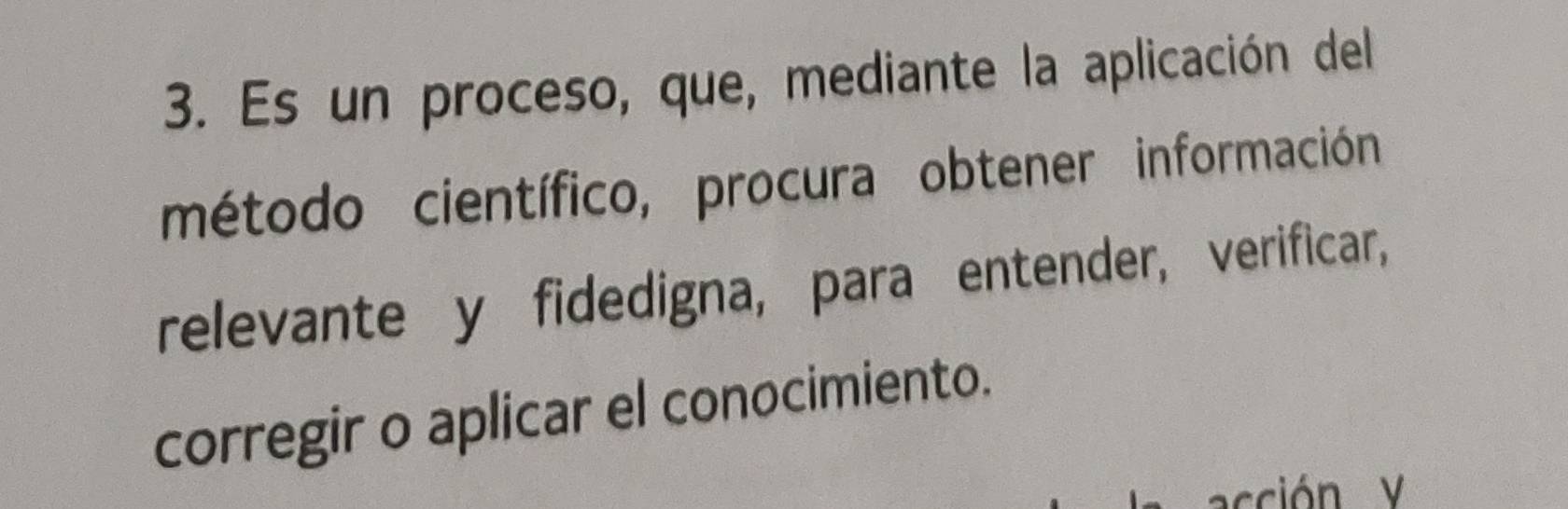 Es un proceso, que, mediante la aplicación del 
método científico, procura obtener información 
relevante y fidedigna, para entender, verificar, 
corregir o aplicar el conocimiento. 
acción V