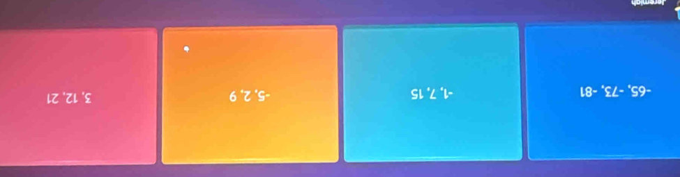 -65, -73, -81 -1, 7, 15 -5, 2, 9 3, 12, 21