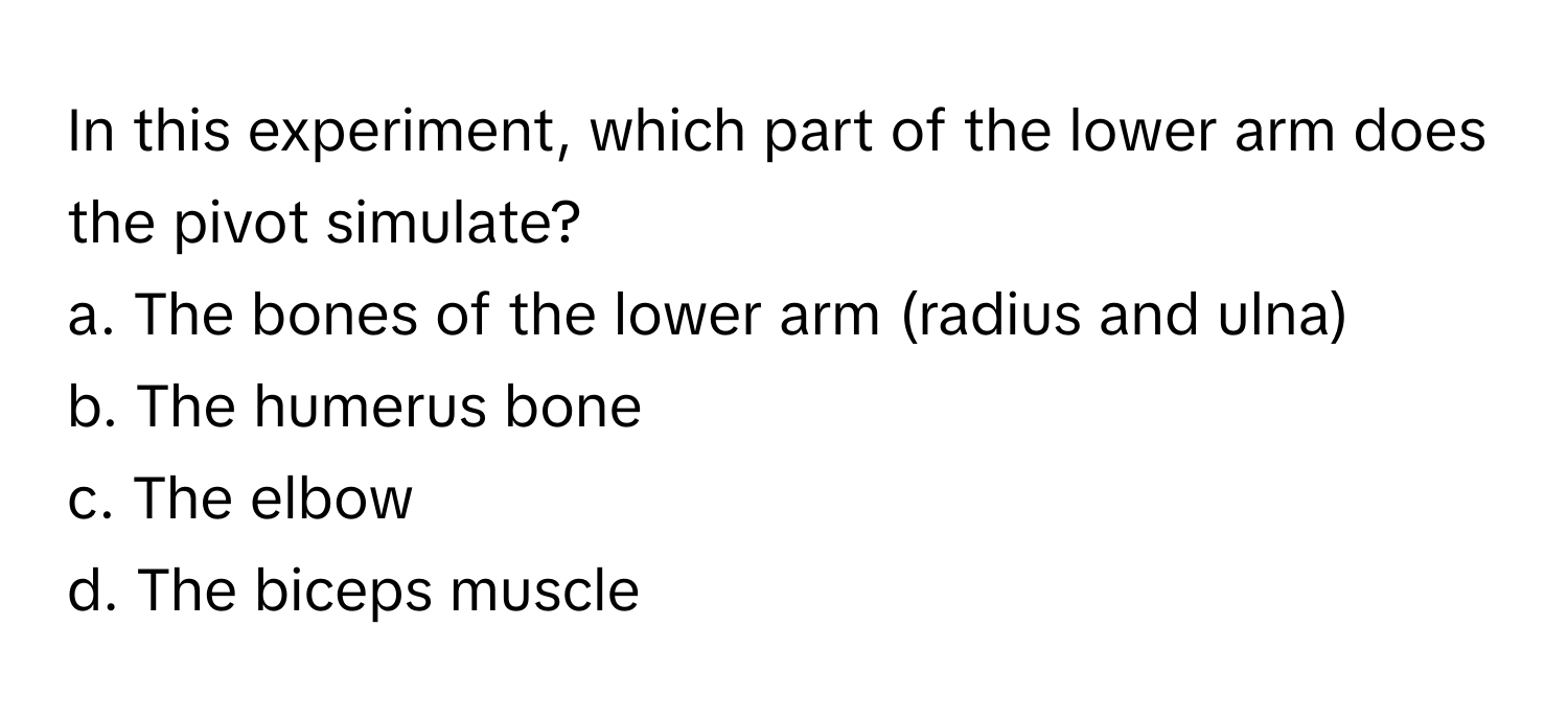 In this experiment, which part of the lower arm does the pivot simulate? 

a. The bones of the lower arm (radius and ulna) 
b. The humerus bone 
c. The elbow 
d. The biceps muscle