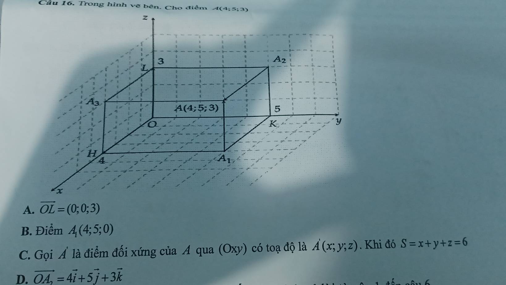 Trong hình vẽ bên. Cho điểm
A. vector OL=(0;0;3)
B. Điểm A_1(4;5;0)
C. Gọi Á là điểm đối xứng của A qua (Oxy) có toạ độ là A'(x;y;z). Khi đó S=x+y+z=6
D. vector OA_2=4vector i+5vector j+3vector k