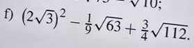 sqrt(10); 
f) (2sqrt(3))^2- 1/9 sqrt(63)+ 3/4 sqrt(112).