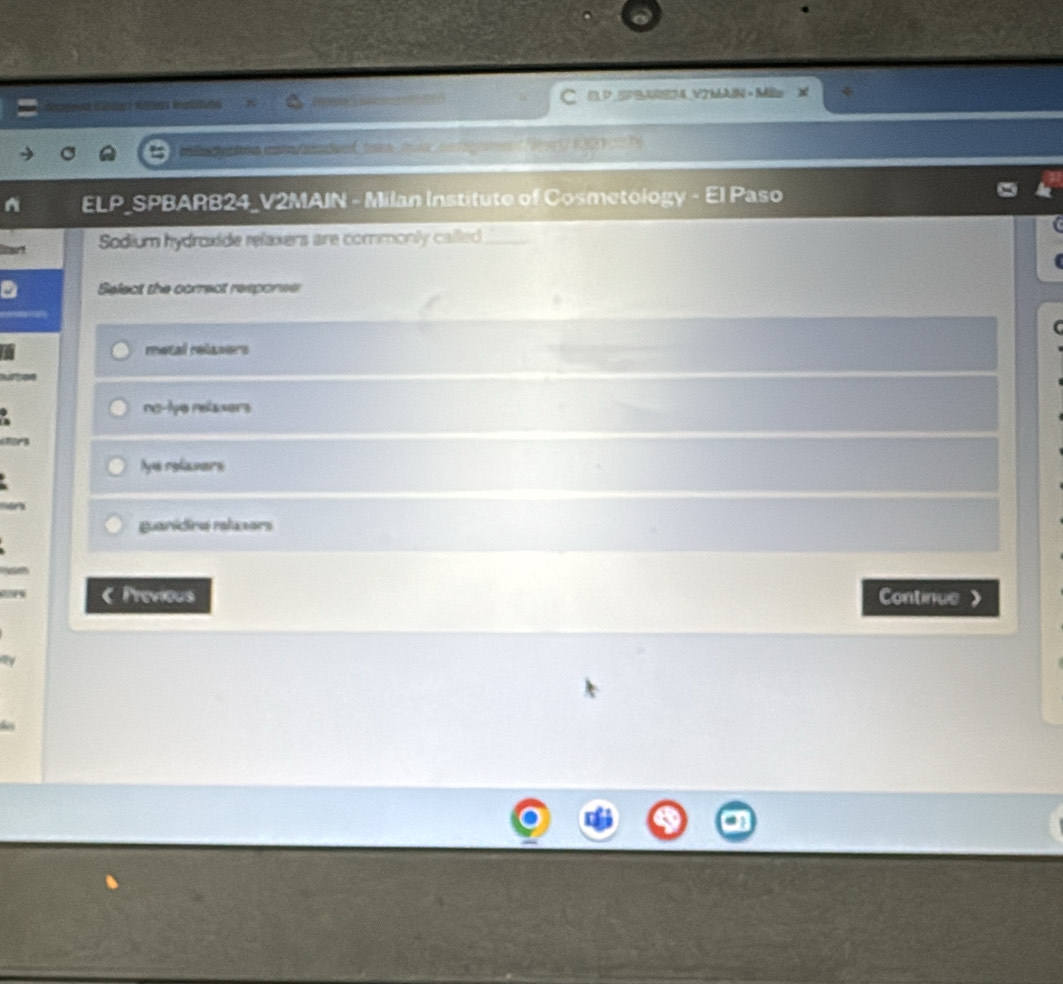 Réfeçe Rens C 0.D.5PBARE74.V7bAN=Min X
e e n mt t dee taie a a a 
ELP_SPBARB24_V2MAIN - Milan Institute of Cosmetology - El Paso
Sodium hydroxide relaxers are commonly called_
Select the correct resporse
metal relasers
na-lye relaxers
Ne reliavers
guaridra mlzers
Previous Continue 