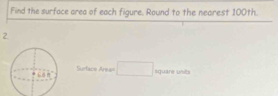 Find the surface area of each figure, Round to the nearest 100th. 
2.
Surface Area=
□ square units