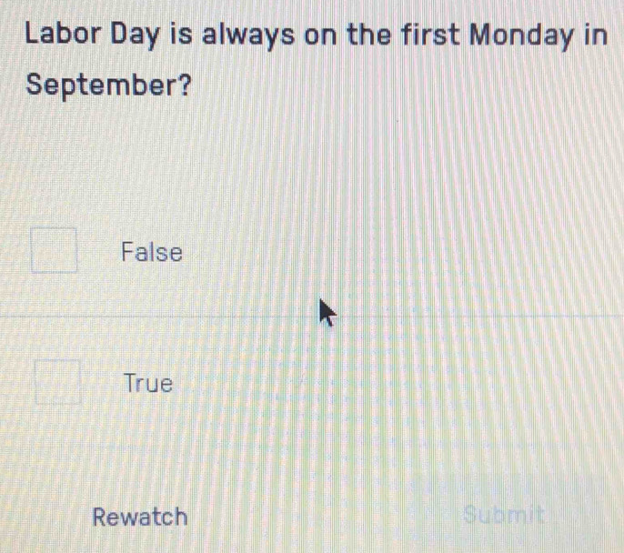 Labor Day is always on the first Monday in
September?
False
True
Rewatch Submit