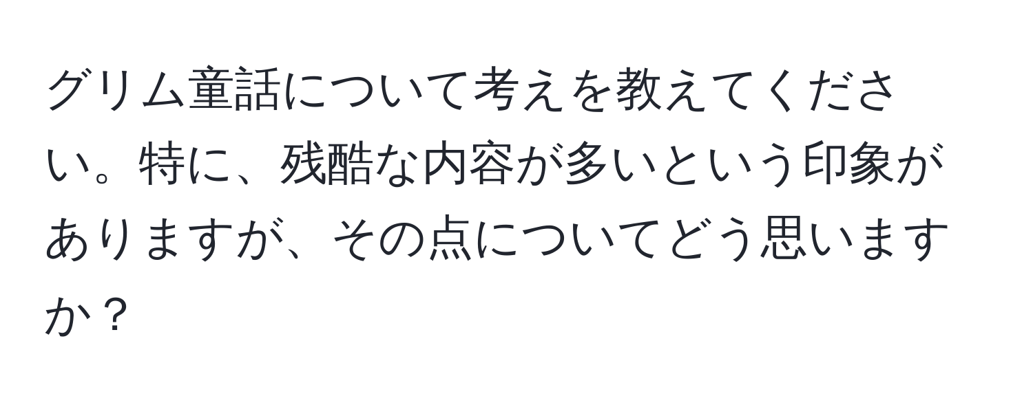 グリム童話について考えを教えてください。特に、残酷な内容が多いという印象がありますが、その点についてどう思いますか？