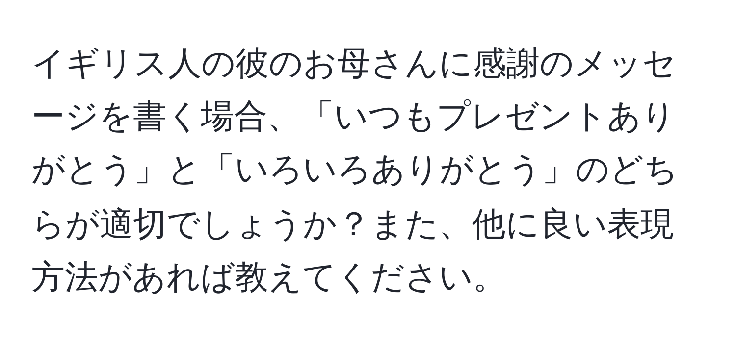 イギリス人の彼のお母さんに感謝のメッセージを書く場合、「いつもプレゼントありがとう」と「いろいろありがとう」のどちらが適切でしょうか？また、他に良い表現方法があれば教えてください。