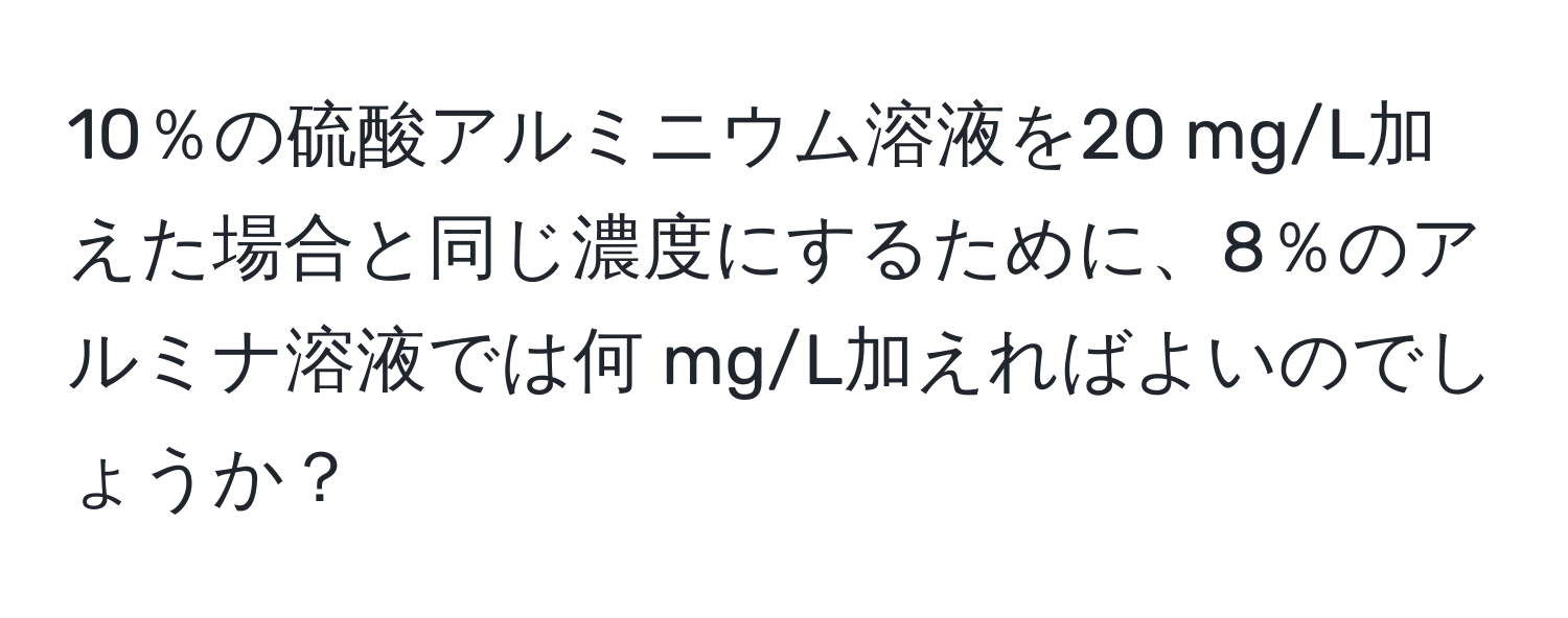 10％の硫酸アルミニウム溶液を20 mg/L加えた場合と同じ濃度にするために、8％のアルミナ溶液では何 mg/L加えればよいのでしょうか？