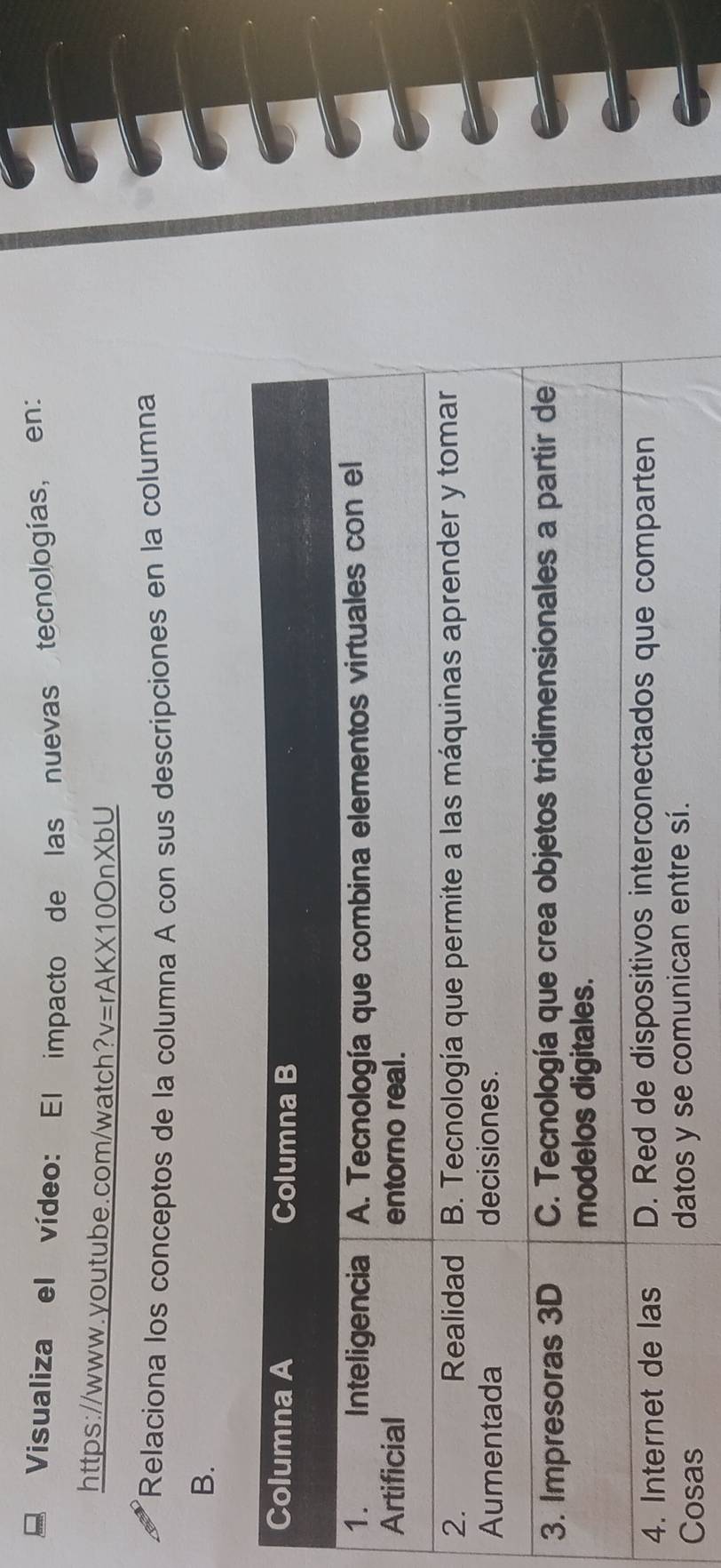 Visualiza el vídeo: El impacto de las nuevas tecnologías, en: 
https://www.youtube.com/watch?v=rAKX10OnXbU 
*Relaciona los conceptos de la columna A con sus descripciones en la columna 
B.