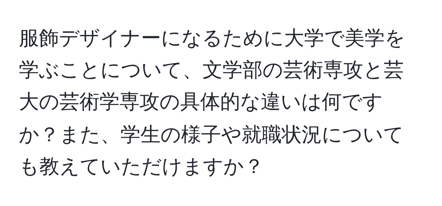 服飾デザイナーになるために大学で美学を学ぶことについて、文学部の芸術専攻と芸大の芸術学専攻の具体的な違いは何ですか？また、学生の様子や就職状況についても教えていただけますか？