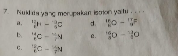 Nuklida yang merupakan isoton yaitu . . . .
a. _6^(12)H-_6^(13)C d. _8^(16)O-_9^(17)F
b. _6^(14)C-_7^(14)N e. _8^(16)O-_6^(13)O
C . _6^(12)C-_7^(14)N