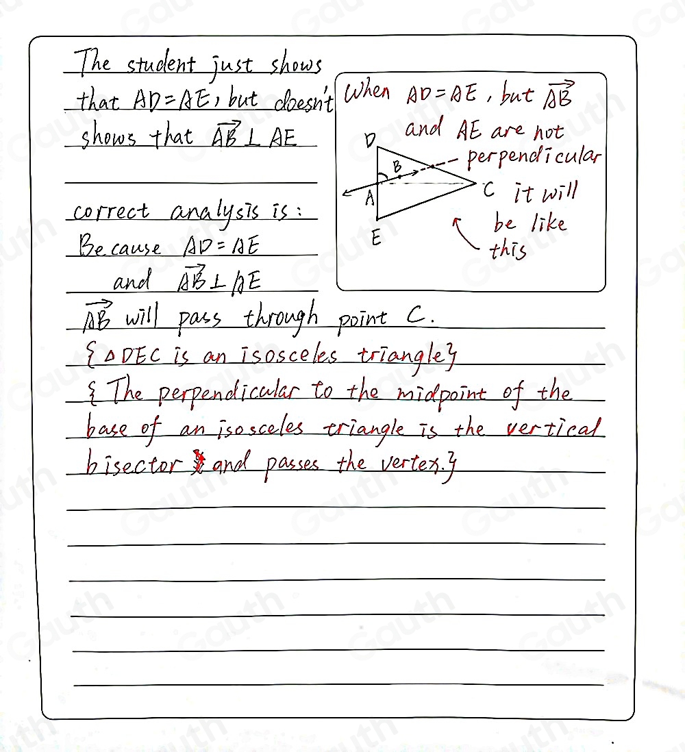 The student just shows 
that AD=AE , but doesn't When AD=AE , but vector AB
shows that vector AB⊥ vector AE are not 
pendicular 
 
it will 
correct analysis is:
e like 
Because AD=AE this 
and vector AB⊥ AE
vector AB will pass through point c.
 △ DEC is an isosceles triangley 
The perpendicular to the midpoint of the 
base of an isosceles triangle is the vertical 
bisector and passes the vertex. g_