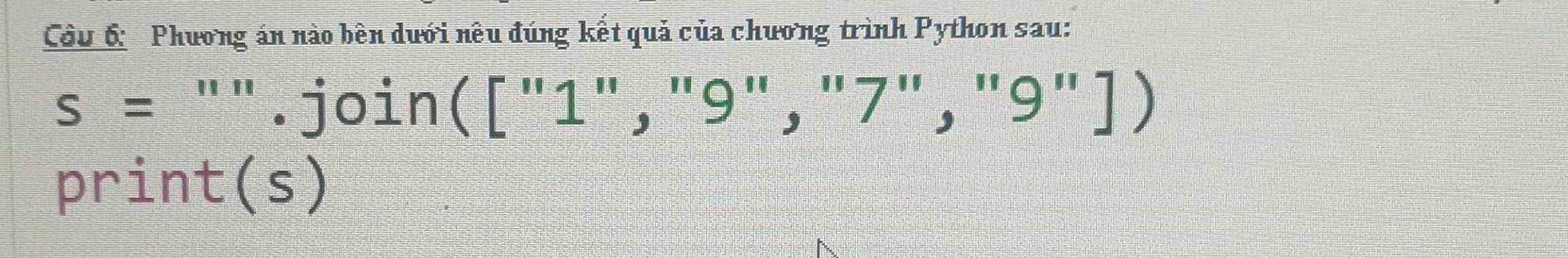 Cầu 6: Phương án nào bên dưới nêu đúng kết quả của chương trình Python sau:
S=''''.join ([''1'',''9'',''7'',''9''])
print(s)