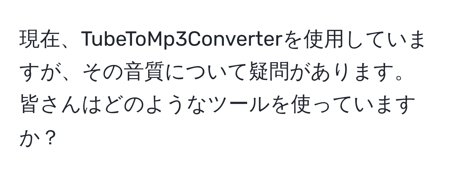 現在、TubeToMp3Converterを使用していますが、その音質について疑問があります。皆さんはどのようなツールを使っていますか？